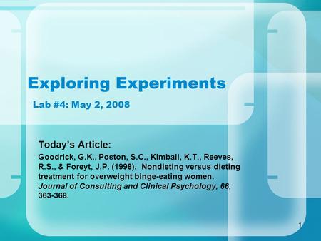1 Exploring Experiments Lab #4: May 2, 2008 Today’s Article: Goodrick, G.K., Poston, S.C., Kimball, K.T., Reeves, R.S., & Foreyt, J.P. (1998). Nondieting.