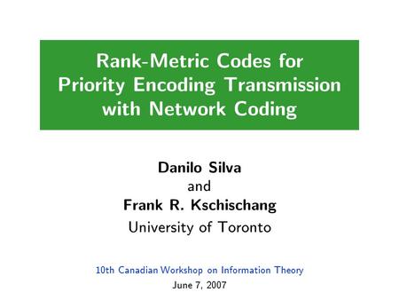 10th Canadian Workshop on Information Theory June 7, 2007 Rank-Metric Codes for Priority Encoding Transmission with Network Coding Danilo Silva and Frank.