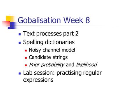 Gobalisation Week 8 Text processes part 2 Spelling dictionaries Noisy channel model Candidate strings Prior probability and likelihood Lab session: practising.