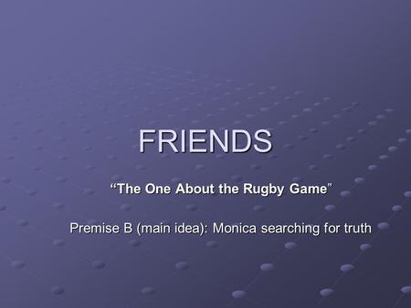 FRIENDS “The One About the Rugby Game” Premise B (main idea): Monica searching for truth.