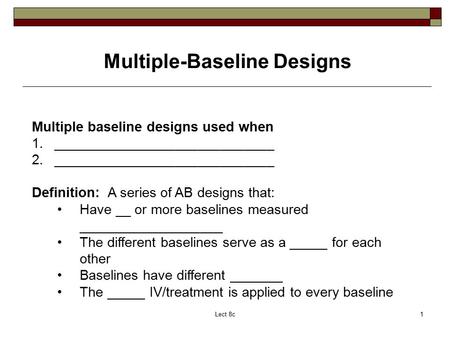 Lect 8c1 Multiple baseline designs used when 1._____________________________ 2._____________________________ Definition: A series of AB designs that: Have.
