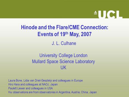 Hinode and the Flare/CME Connection: Events of 19 th May, 2007 J. L. Culhane University College London Mullard Space Science Laboratory UK Laura Bone,