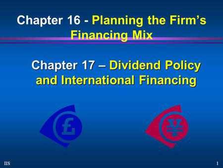 1 IIS Chapter 16 - Planning the Firm’s Financing Mix Chapter 17 – Dividend Policy and International Financing.