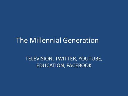 The Millennial Generation TELEVISION, TWITTER, YOUTUBE, EDUCATION, FACEBOOK.