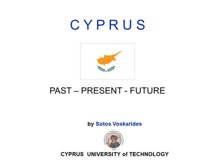 C Y P R U S PAST – PRESENT - FUTURE by Sotos Voskarides CYPRUS UNIVERSITY of TECHNOLOGY.