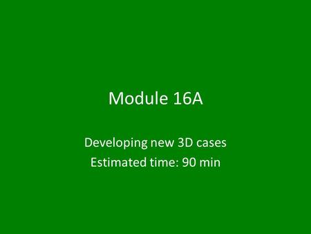 Module 16A Developing new 3D cases Estimated time: 90 min.