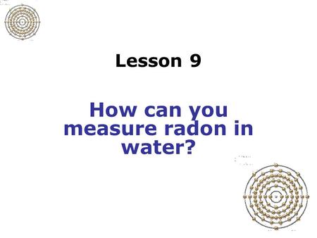 Lesson 9 How can you measure radon in water?. Slide 9-1 Radon in water Tap water from underground source may be a concern Test water to determine radon.