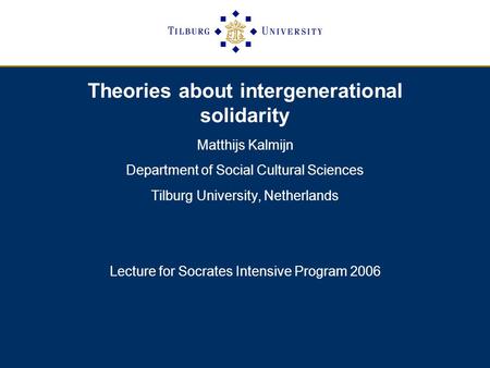 Theories about intergenerational solidarity Matthijs Kalmijn Department of Social Cultural Sciences Tilburg University, Netherlands Lecture for Socrates.