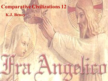Comparative Civilizations 12 K.J. Benoy. Fra Angelico “He was kind to other people and moderate, lived chastely and far from the temptations of this world.
