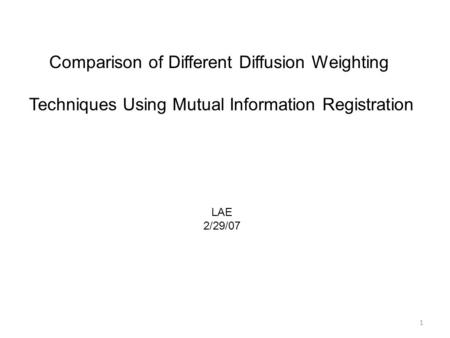 1 Comparison of Different Diffusion Weighting Techniques Using Mutual Information Registration LAE 2/29/07.