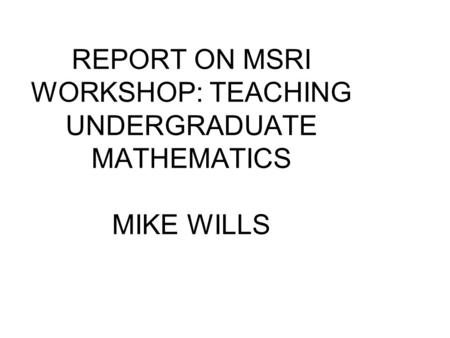 REPORT ON MSRI WORKSHOP: TEACHING UNDERGRADUATE MATHEMATICS MIKE WILLS.