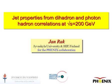 25-Jun-15Jan Rak1 Jet properties from dihadron and photon hadron correlations at  s=200 GeV Jan Rak Jyvaskyla University & HIP, Finland for the PHENIX.