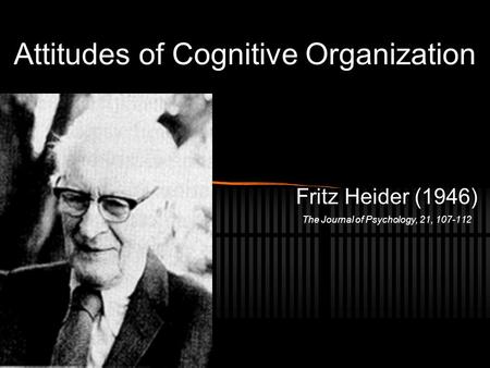 Attitudes of Cognitive Organization Fritz Heider (1946) The Journal of Psychology, 21, 107-112.