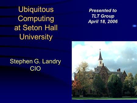 Ubiquitous Computing at Seton Hall University Stephen G. Landry CIO Presented to TLT Group April 18, 2006.