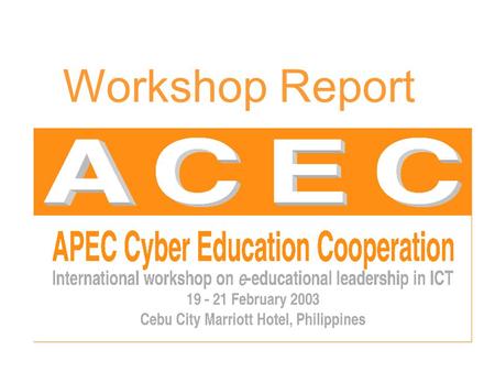Workshop Report. Introduction e-Educational Leadership in ICT workshop, Cebu. A component of ACEC’s ‘Bridging The Digital Divide’ initiative. Centre for.