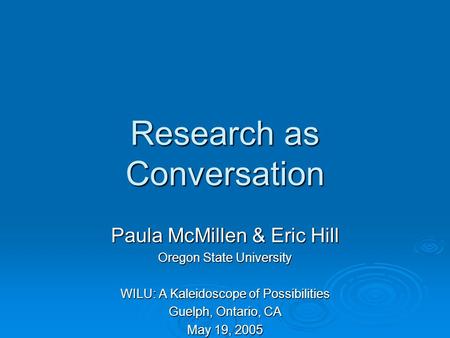 Research as Conversation Paula McMillen & Eric Hill Oregon State University WILU: A Kaleidoscope of Possibilities Guelph, Ontario, CA May 19, 2005.
