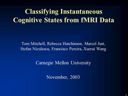 1 Classifying Instantaneous Cognitive States from fMRI Data Tom Mitchell, Rebecca Hutchinson, Marcel Just, Stefan Niculescu, Francisco Pereira, Xuerui.