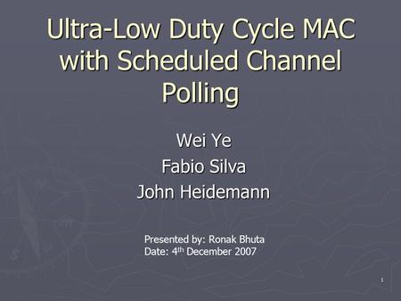 1 Ultra-Low Duty Cycle MAC with Scheduled Channel Polling Wei Ye Fabio Silva John Heidemann Presented by: Ronak Bhuta Date: 4 th December 2007.