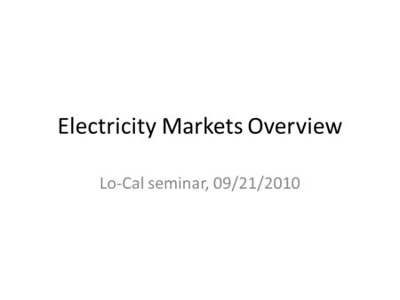 Electricity Markets Overview Lo-Cal seminar, 09/21/2010.