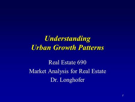 1 Understanding Urban Growth Patterns Real Estate 690 Market Analysis for Real Estate Dr. Longhofer.