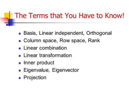The Terms that You Have to Know! Basis, Linear independent, Orthogonal Column space, Row space, Rank Linear combination Linear transformation Inner product.