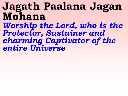 Jagath Paalana Jagan Mohana Worship the Lord, who is the Protector, Sustainer and charming Captivator of the entire Universe.