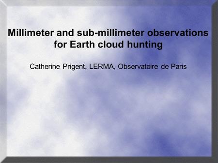 Millimeter and sub-millimeter observations for Earth cloud hunting Catherine Prigent, LERMA, Observatoire de Paris.