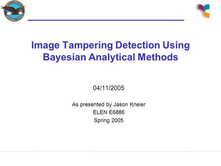 Image Tampering Detection Using Bayesian Analytical Methods 04/11/2005 As presented by Jason Kneier ELEN E6886 Spring 2005.