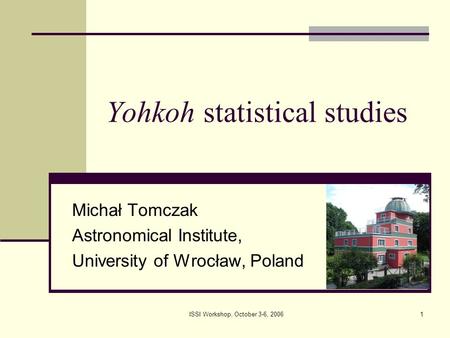 ISSI Workshop, October 3-6, 20061 Yohkoh statistical studies Michał Tomczak Astronomical Institute, University of Wrocław, Poland.