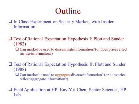 Outline  In-Class Experiment on Security Markets with Insider Information  Test of Rational Expectation Hypothesis I: Plott and Sunder (1982)  Can market.