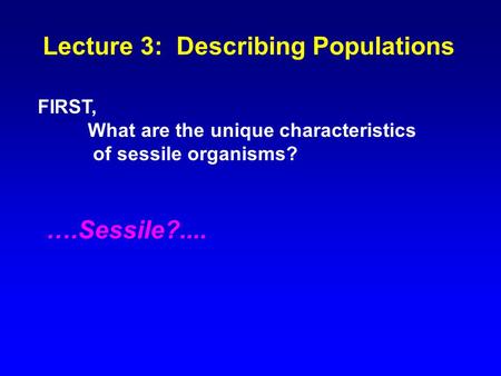 Lecture 3: Describing Populations FIRST, What are the unique characteristics of sessile organisms? ….Sessile?....
