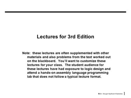 1  2004 Morgan Kaufmann Publishers Lectures for 3rd Edition Note: these lectures are often supplemented with other materials and also problems from the.