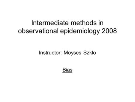 Intermediate methods in observational epidemiology 2008 Instructor: Moyses Szklo Bias.