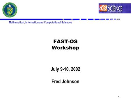 1 Mathematical, Information and Computational Sciences FAST-OS Workshop July 9-10, 2002 Fred Johnson.