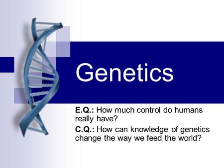 Genetics E.Q.: How much control do humans really have? C.Q.: How can knowledge of genetics change the way we feed the world?