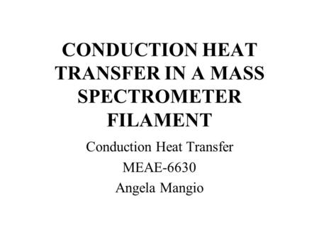 CONDUCTION HEAT TRANSFER IN A MASS SPECTROMETER FILAMENT Conduction Heat Transfer MEAE-6630 Angela Mangio.
