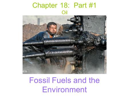 Chapter 18: Part #1 Oil Fossil Fuels and the Environment.