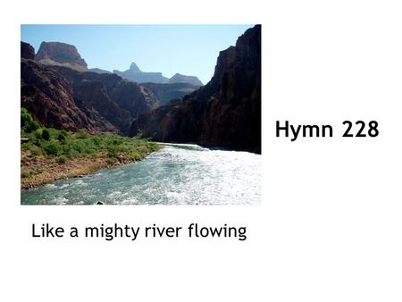 Hymn 228 Like a mighty river flowing. 1 Like a mighty river flowing, like a flower in beauty growing, far beyond all human knowing is the perfect peace.