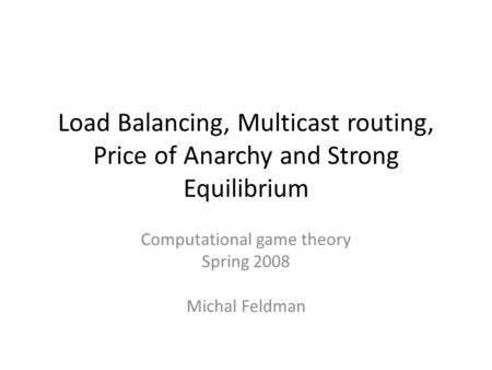 Load Balancing, Multicast routing, Price of Anarchy and Strong Equilibrium Computational game theory Spring 2008 Michal Feldman.