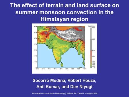 The effect of terrain and land surface on summer monsoon convection in the Himalayan region Socorro Medina, Robert Houze, Anil Kumar, and Dev Niyogi 13.
