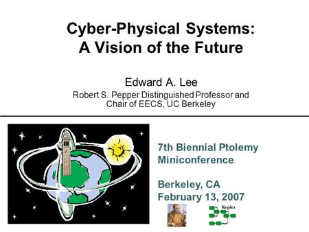 7th Biennial Ptolemy Miniconference Berkeley, CA February 13, 2007 Cyber-Physical Systems: A Vision of the Future Edward A. Lee Robert S. Pepper Distinguished.