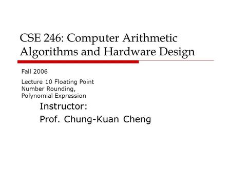 CSE 246: Computer Arithmetic Algorithms and Hardware Design Instructor: Prof. Chung-Kuan Cheng Fall 2006 Lecture 10 Floating Point Number Rounding, Polynomial.
