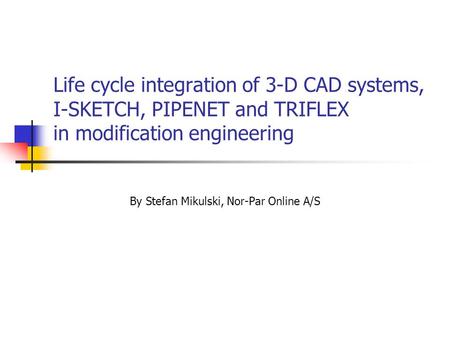 Life cycle integration of 3-D CAD systems, I-SKETCH, PIPENET and TRIFLEX in modification engineering By Stefan Mikulski, Nor-Par Online A/S.