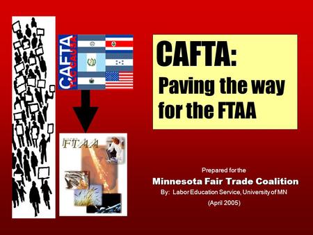 CAFTA: Paving the way for the FTAA Prepared for the By: Labor Education Service, University of MN Minnesota Fair Trade Coalition (April 2005)