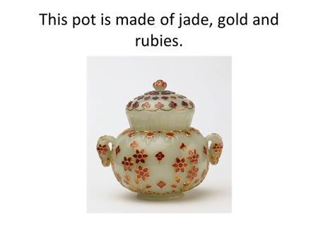 This pot is made of jade, gold and rubies.. Here is the dress of a woman who may have owned such a pot.