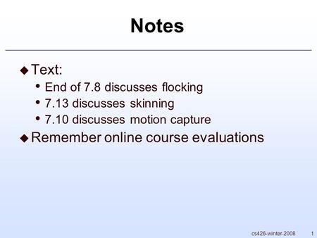 1cs426-winter-2008 Notes  Text: End of 7.8 discusses flocking 7.13 discusses skinning 7.10 discusses motion capture  Remember online course evaluations.