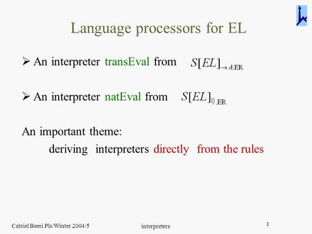 Catriel Beeri Pls/Winter 2004/5 interpreters 1 Language processors for EL  An interpreter transEval from  An interpreter natEval from An important theme:
