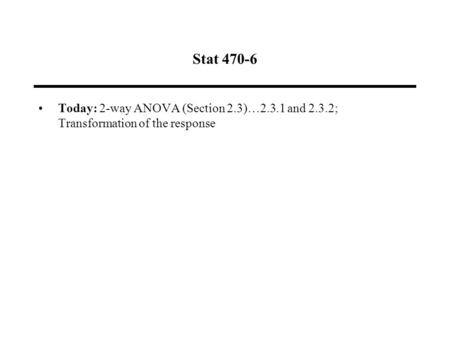Stat 470-6 Today: 2-way ANOVA (Section 2.3)…2.3.1 and 2.3.2; Transformation of the response.