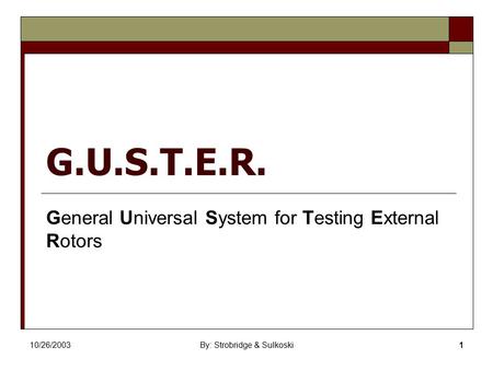 10/26/2003By: Strobridge & Sulkoski1 G.U.S.T.E.R. General Universal System for Testing External Rotors.