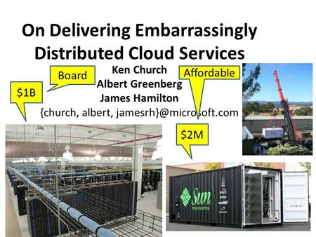 On Delivering Embarrassingly Distributed Cloud Services Ken Church Albert Greenberg James Hamilton {church, albert, $1B $2M 1 Board.